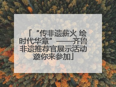 “传非遗薪火 绘时代华章”——齐鲁非遗推荐官展示活动邀你来参加